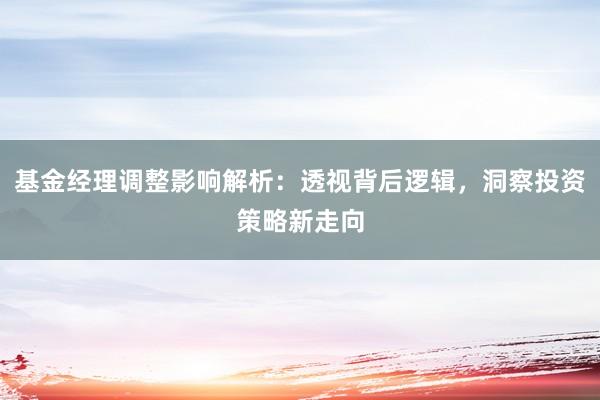 基金经理调整影响解析：透视背后逻辑，洞察投资策略新走向