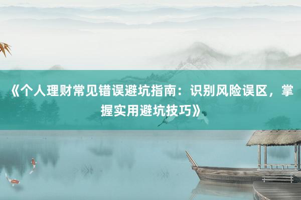 《个人理财常见错误避坑指南：识别风险误区，掌握实用避坑技巧》