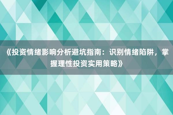 《投资情绪影响分析避坑指南：识别情绪陷阱，掌握理性投资实用策略》