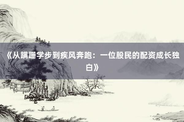 《从蹒跚学步到疾风奔跑：一位股民的配资成长独白》
