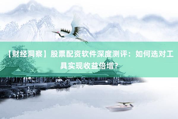 【财经洞察】股票配资软件深度测评：如何选对工具实现收益倍增？