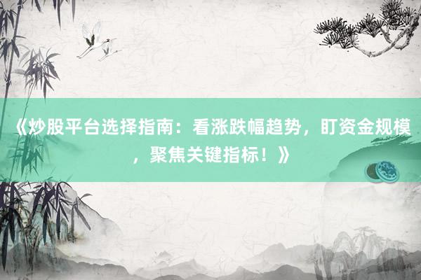 《炒股平台选择指南：看涨跌幅趋势，盯资金规模，聚焦关键指标！》
