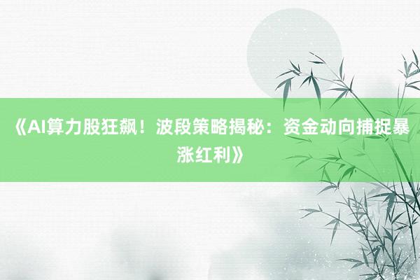 《AI算力股狂飙！波段策略揭秘：资金动向捕捉暴涨红利》