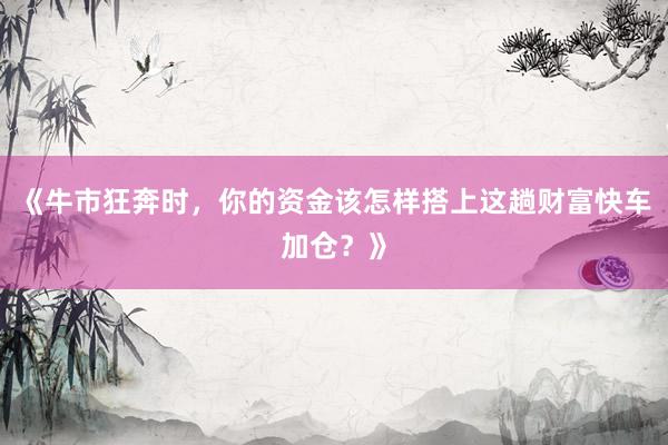 《牛市狂奔时，你的资金该怎样搭上这趟财富快车加仓？》